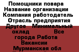 Помощники повара › Название организации ­ Компания-работодатель › Отрасль предприятия ­ Другое › Минимальный оклад ­ 22 000 - Все города Работа » Вакансии   . Мурманская обл.,Полярные Зори г.